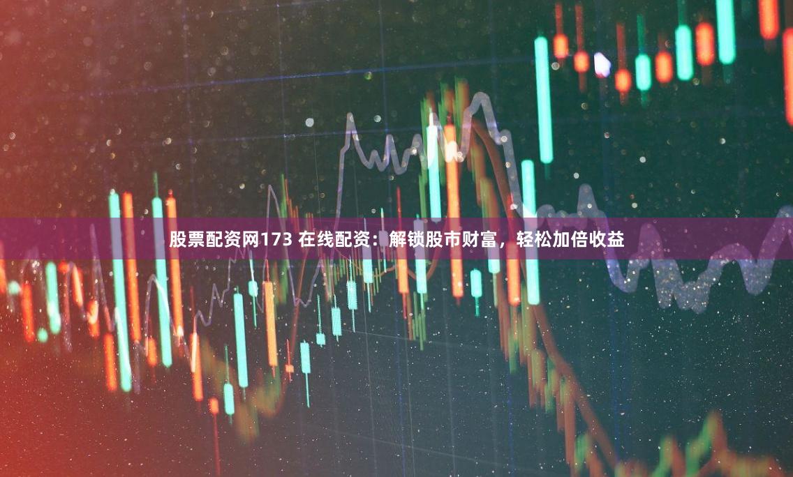 股票配资网173 在线配资：解锁股市财富，轻松加倍收益