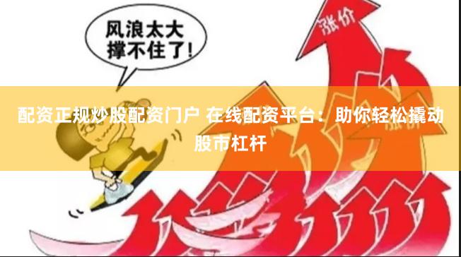 配资正规炒股配资门户 在线配资平台：助你轻松撬动股市杠杆