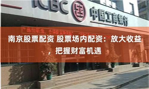 南京股票配资 股票场内配资：放大收益，把握财富机遇