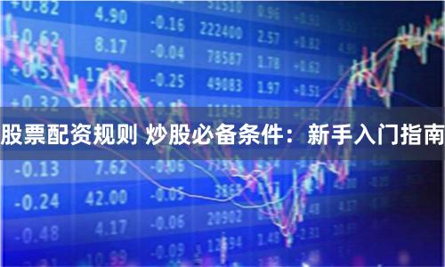 股票配资规则 炒股必备条件：新手入门指南