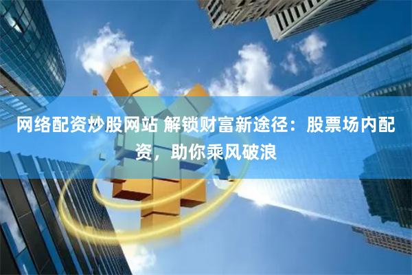 网络配资炒股网站 解锁财富新途径：股票场内配资，助你乘风破浪