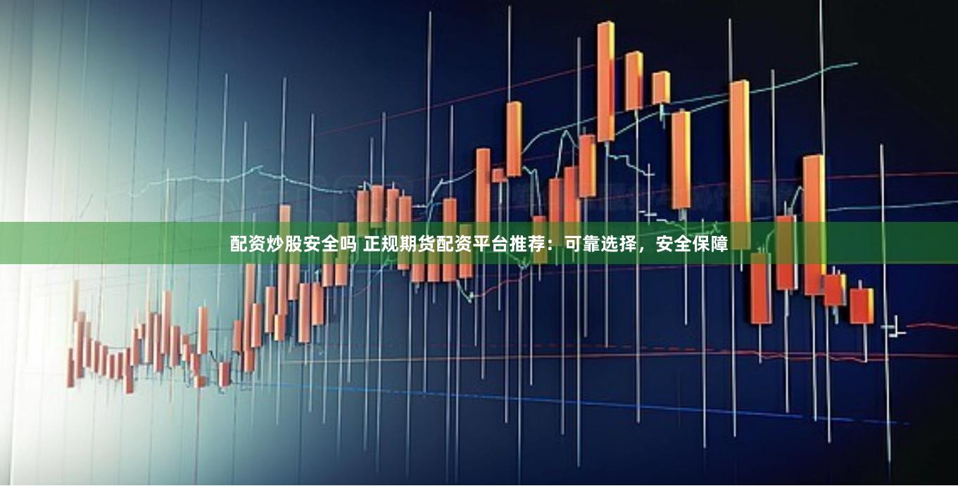 配资炒股安全吗 正规期货配资平台推荐：可靠选择，安全保障