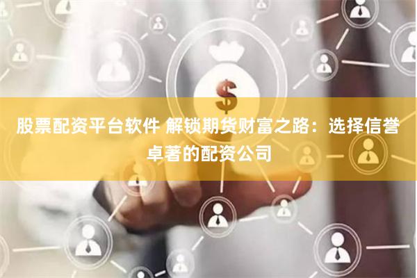 股票配资平台软件 解锁期货财富之路：选择信誉卓著的配资公司