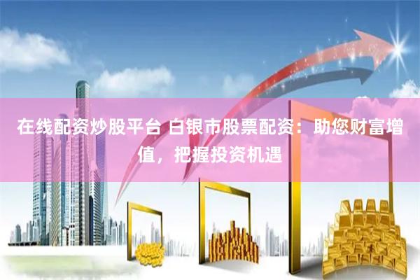在线配资炒股平台 白银市股票配资：助您财富增值，把握投资机遇