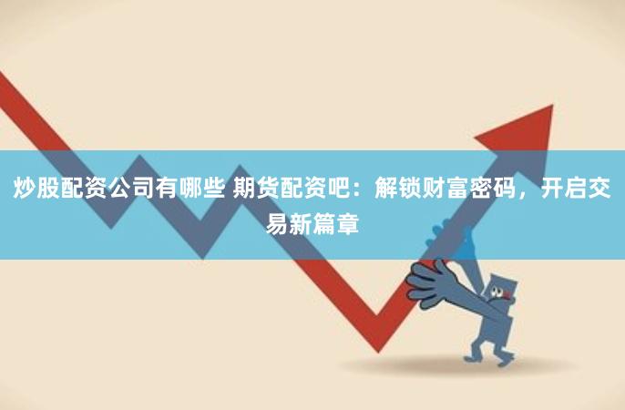 炒股配资公司有哪些 期货配资吧：解锁财富密码，开启交易新篇章