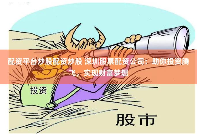 配资平台炒股配资炒股 深圳股票配资公司：助你投资腾飞，实现财富梦想