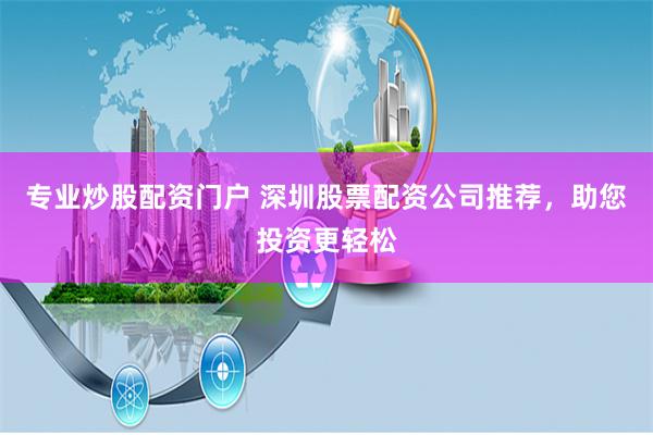 专业炒股配资门户 深圳股票配资公司推荐，助您投资更轻松