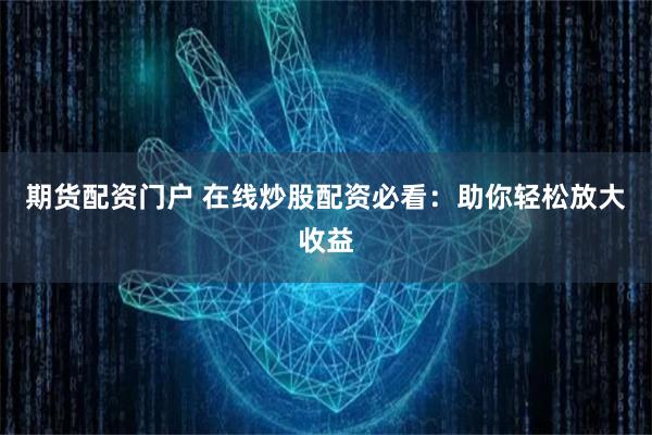 期货配资门户 在线炒股配资必看：助你轻松放大收益