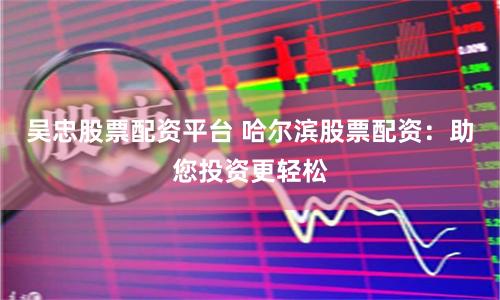吴忠股票配资平台 哈尔滨股票配资：助您投资更轻松