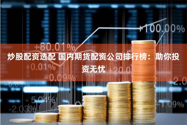 炒股配资选配 国内期货配资公司排行榜：助你投资无忧
