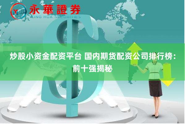 炒股小资金配资平台 国内期货配资公司排行榜：前十强揭秘