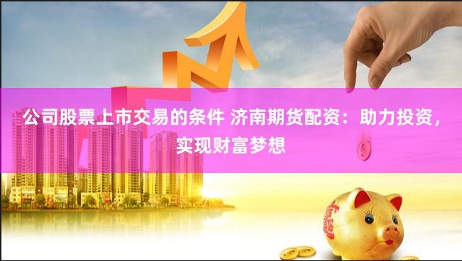 公司股票上市交易的条件 济南期货配资：助力投资，实现财富梦想