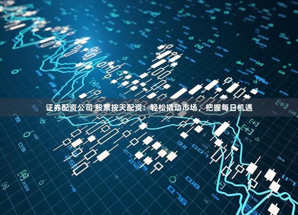 证券配资公司 股票按天配资：轻松撬动市场，把握每日机遇