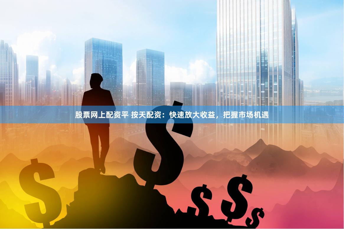 股票网上配资平 按天配资：快速放大收益，把握市场机遇