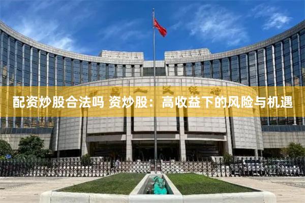 配资炒股合法吗 资炒股：高收益下的风险与机遇