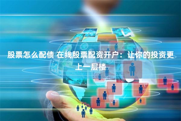 股票怎么配债 在线股票配资开户：让你的投资更上一层楼