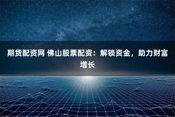 期货配资网 佛山股票配资：解锁资金，助力财富增长