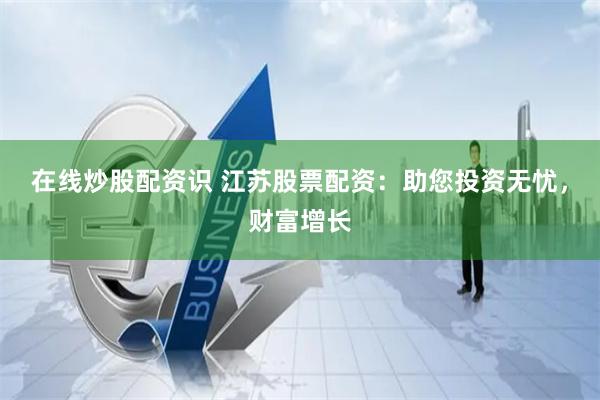 在线炒股配资识 江苏股票配资：助您投资无忧，财富增长