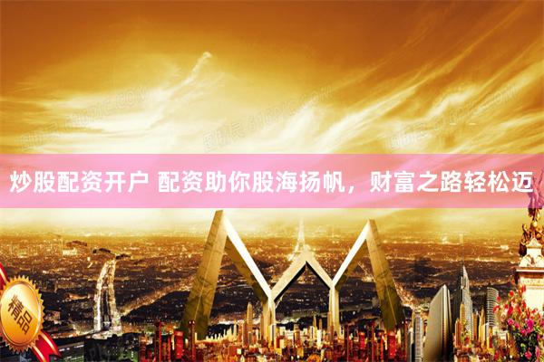 炒股配资开户 配资助你股海扬帆，财富之路轻松迈