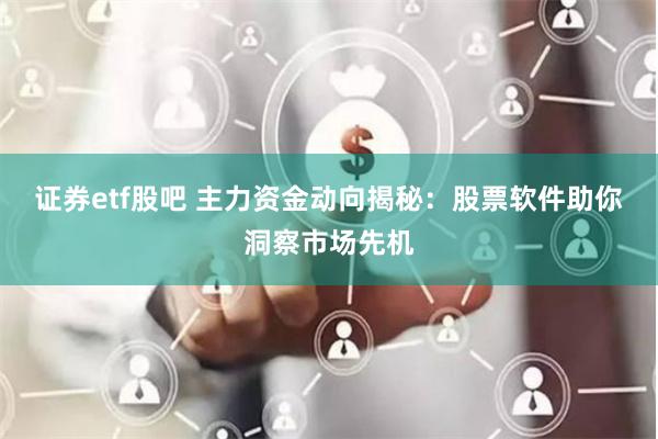 证券etf股吧 主力资金动向揭秘：股票软件助你洞察市场先机