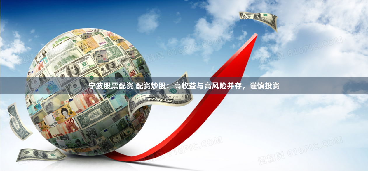 宁波股票配资 配资炒股：高收益与高风险并存，谨慎投资