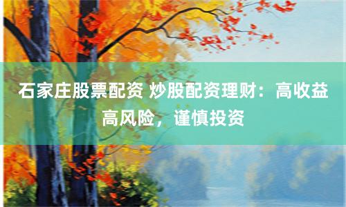 石家庄股票配资 炒股配资理财：高收益高风险，谨慎投资