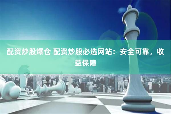 配资炒股爆仓 配资炒股必选网站：安全可靠，收益保障