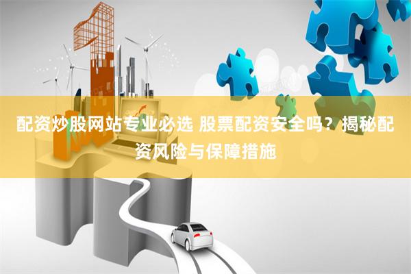 配资炒股网站专业必选 股票配资安全吗？揭秘配资风险与保障措施