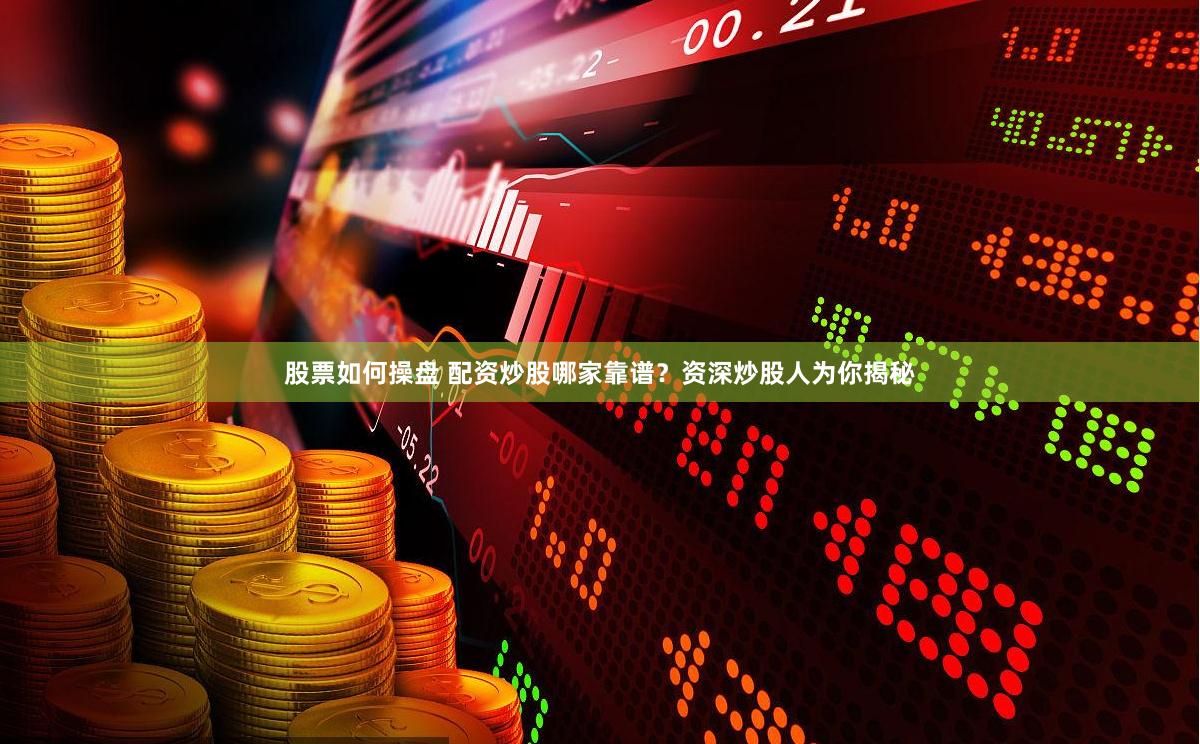 股票如何操盘 配资炒股哪家靠谱？资深炒股人为你揭秘