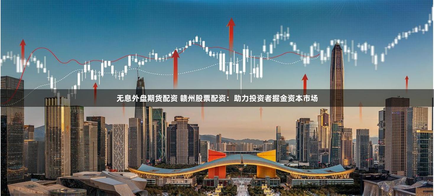 无息外盘期货配资 赣州股票配资：助力投资者掘金资本市场
