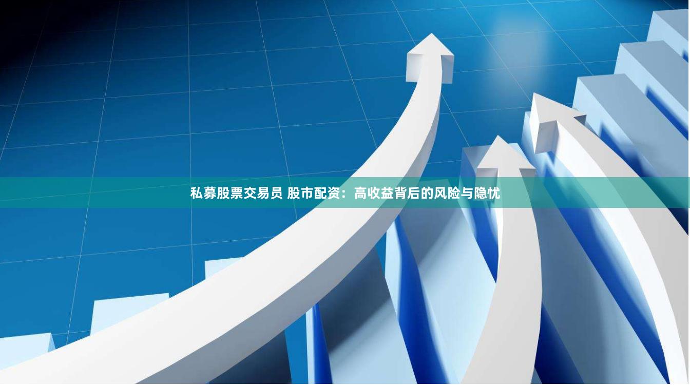 私募股票交易员 股市配资：高收益背后的风险与隐忧