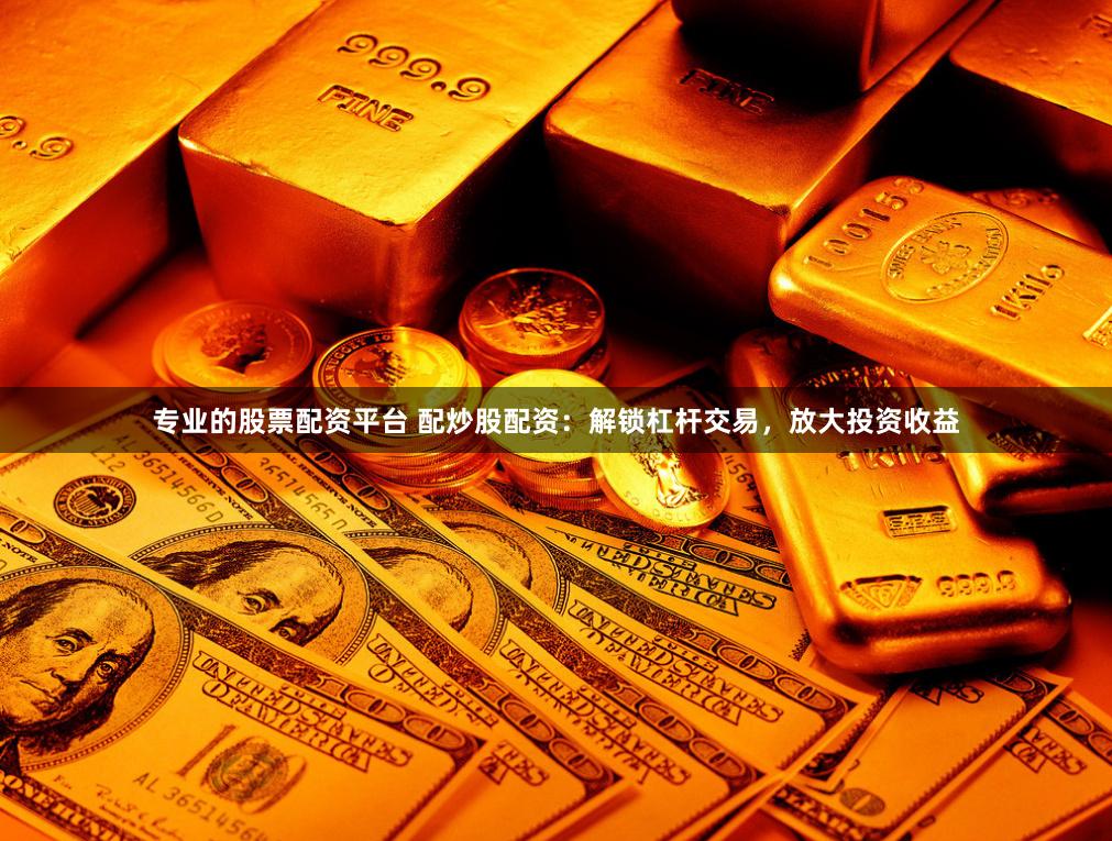 专业的股票配资平台 配炒股配资：解锁杠杆交易，放大投资收益