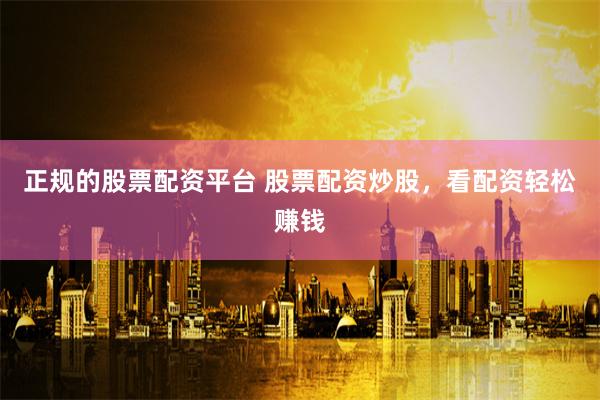 正规的股票配资平台 股票配资炒股，看配资轻松赚钱