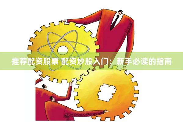 推荐配资股票 配资炒股入门：新手必读的指南