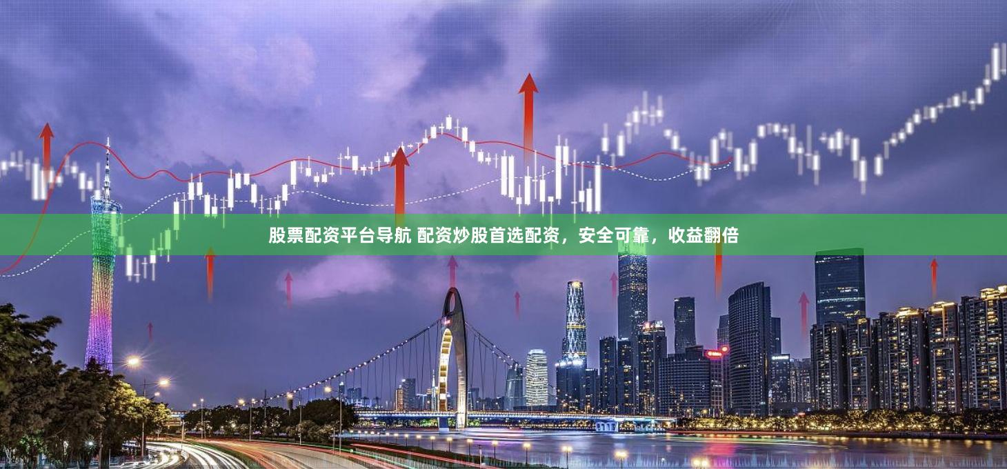 股票配资平台导航 配资炒股首选配资，安全可靠，收益翻倍