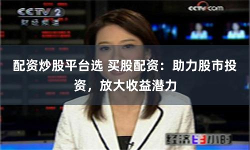 配资炒股平台选 买股配资：助力股市投资，放大收益潜力