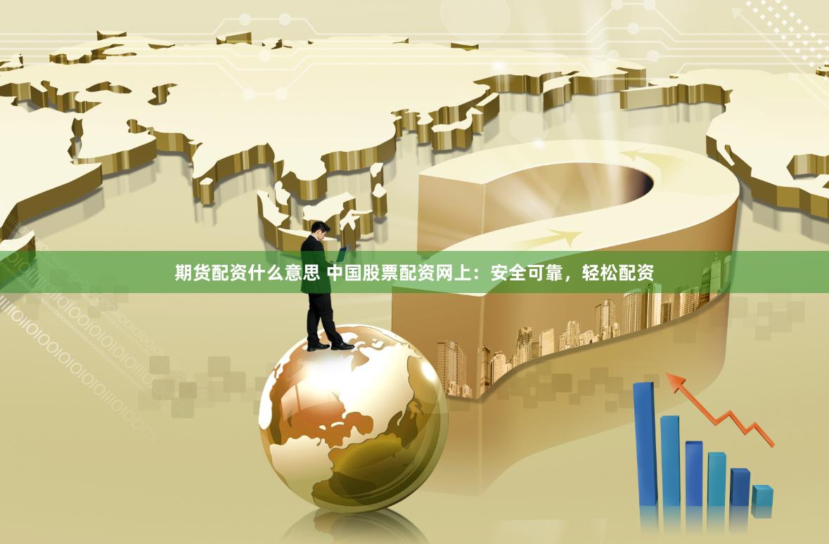 期货配资什么意思 中国股票配资网上：安全可靠，轻松配资