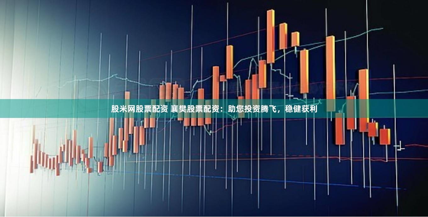 股米网股票配资 襄樊股票配资：助您投资腾飞，稳健获利