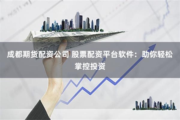 成都期货配资公司 股票配资平台软件：助你轻松掌控投资