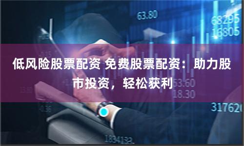 低风险股票配资 免费股票配资：助力股市投资，轻松获利