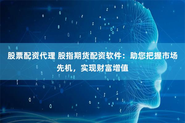 股票配资代理 股指期货配资软件：助您把握市场先机，实现财富增值