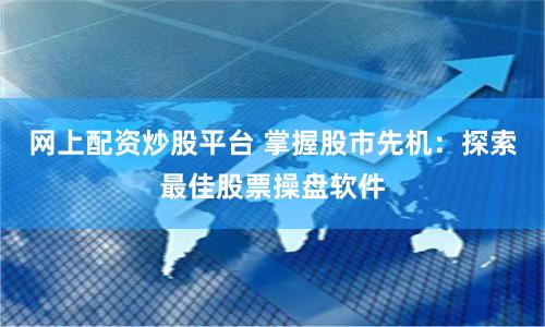 网上配资炒股平台 掌握股市先机：探索最佳股票操盘软件