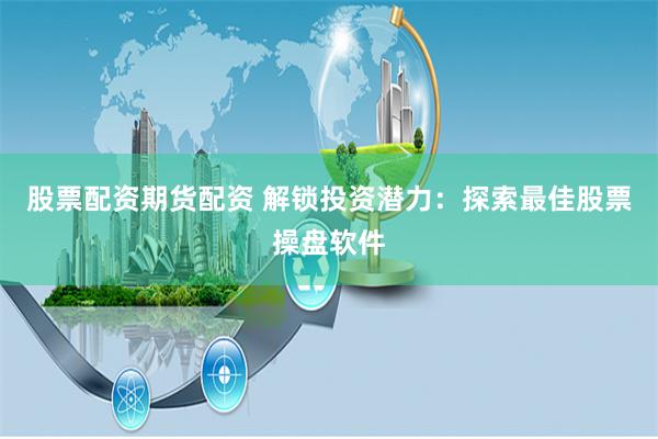 股票配资期货配资 解锁投资潜力：探索最佳股票操盘软件