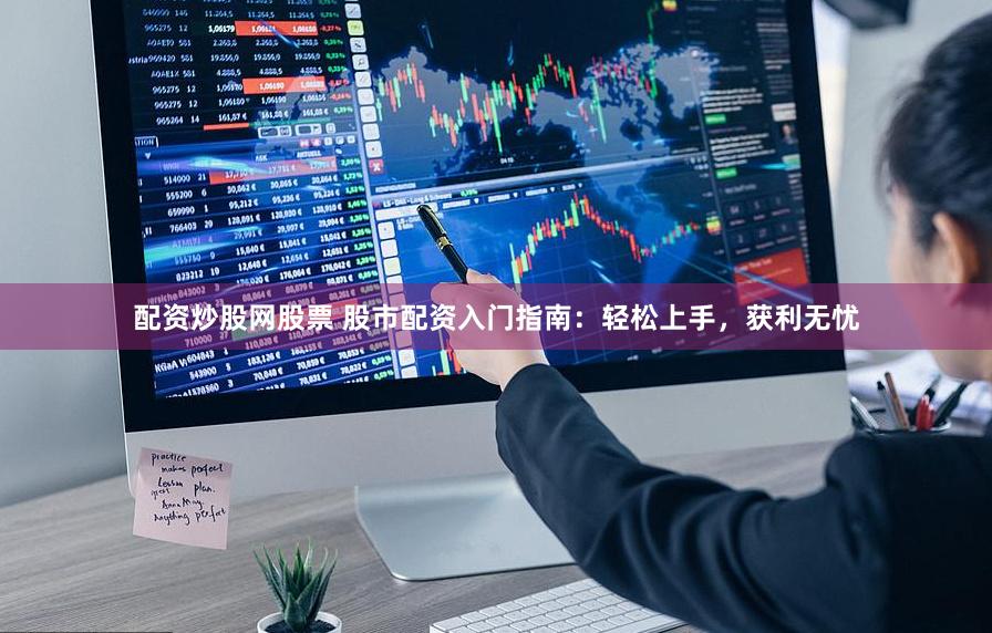 配资炒股网股票 股市配资入门指南：轻松上手，获利无忧