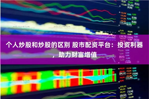 个人炒股和炒股的区别 股市配资平台：投资利器，助力财富增值