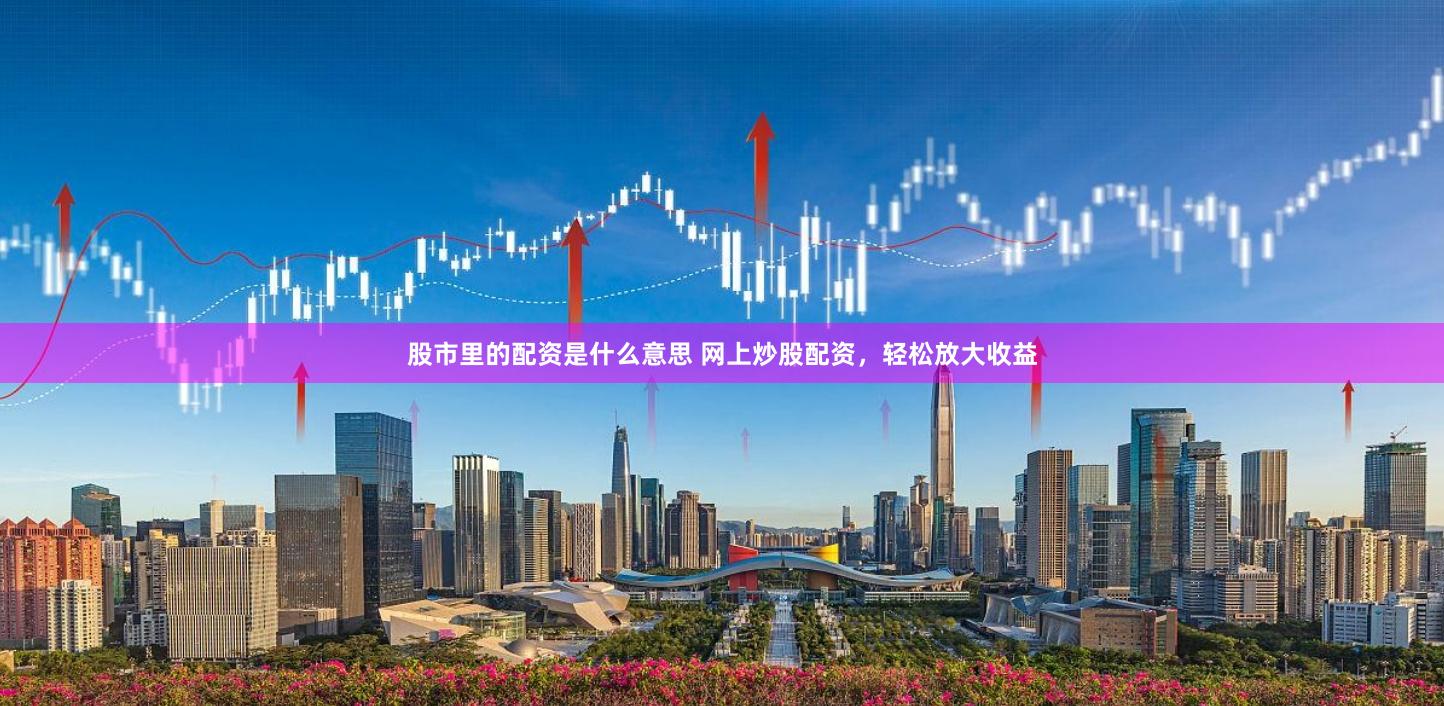 股市里的配资是什么意思 网上炒股配资，轻松放大收益