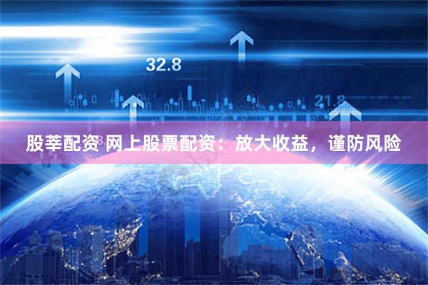 股莘配资 网上股票配资：放大收益，谨防风险