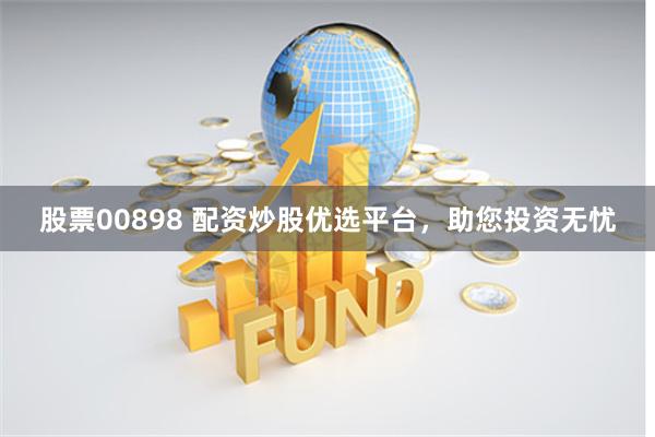 股票00898 配资炒股优选平台，助您投资无忧