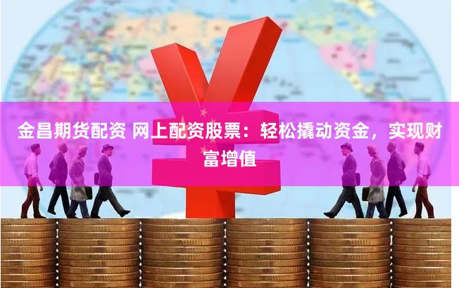 金昌期货配资 网上配资股票：轻松撬动资金，实现财富增值