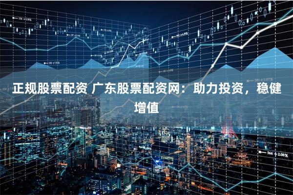 正规股票配资 广东股票配资网：助力投资，稳健增值